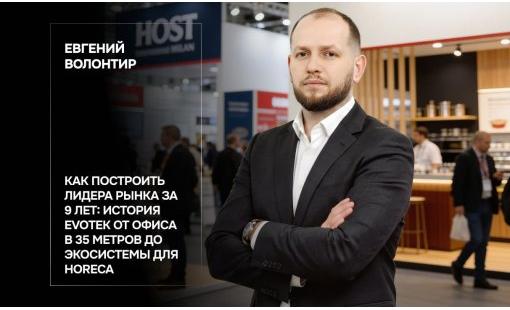 Евгений Волонтир. Как построить лидера рынка за 9 лет: история Evotek от офиса в 35 метров до экосистемы для HoReCa