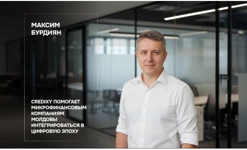 Максим Бурдиян. Credixy помогает микрофинансовым компаниям Молдовы интегрироваться в цифровую эпоху