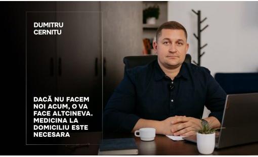 Dumitru Cernitu. Dacă nu facem noi acum, o va face altcineva. Medicina la domiciliu este inevitabilă 