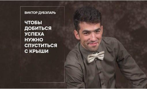 Виктор Дубэларь. Чтобы добиться успеха нужно спуститься с крыши