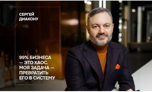 Сергей Диакону. 99% бизнеса — это хаос. Моя задача — превратить его в систему