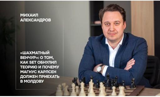 Михаил Александров. «Шахматный венчур»: о том, как SET обнулил теорию и почему Магнус Карлсен должен приехать в Молдову