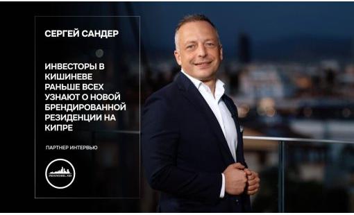 Сергей Сандер. Инвесторы в Кишиневе раньше всех узнают о новой брендированной резиденции на Кипре