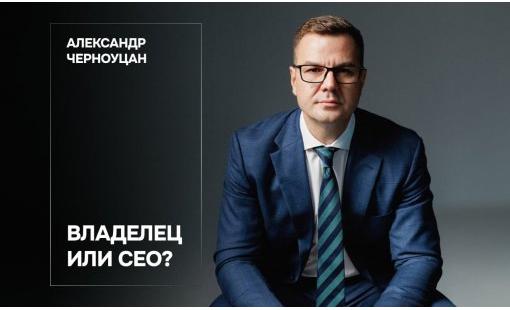 Александр Черноуцан. Владелец или CEO?