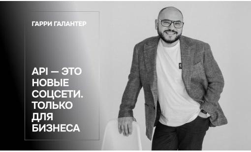 Гарри Галантер. API — это новые соцсети. Только для бизнеса