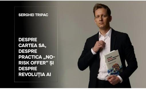 Serghei Tripac. Despre cartea sa, despre practica „No-Risk Offer” și despre revoluția AI