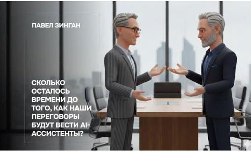 Павел Зинган. Сколько осталось времени до того, как наши переговоры будут вести AI-ассистенты?