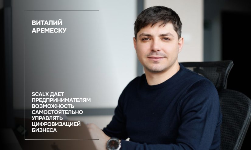 Виталий Аремеску. ScalX дает предпринимателям возможность самостоятельно управлять цифровизацией бизнеса